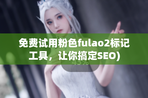 免费试用粉色fulao2标记工具，让你搞定SEO)