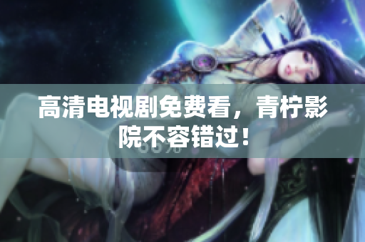 高清电视剧免费看，青柠影院不容错过！