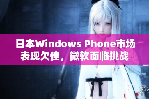 日本Windows Phone市场表现欠佳，微软面临挑战