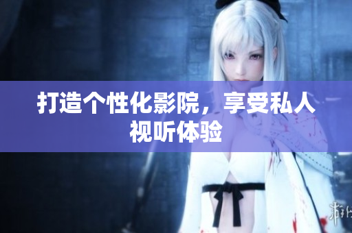 打造个性化影院，享受私人视听体验