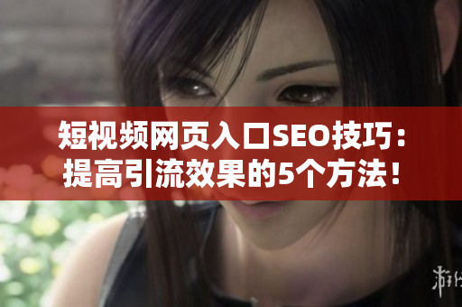 短视频网页入口SEO技巧：提高引流效果的5个方法！