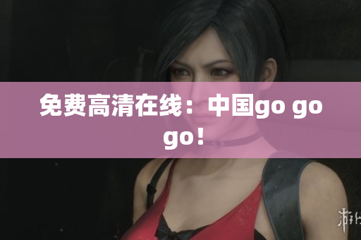免费高清在线：中国go go go！