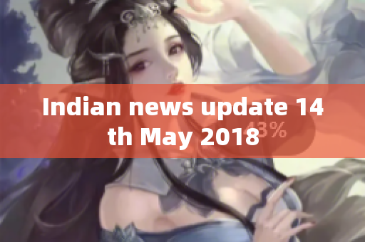 Indian news update 14th May 2018