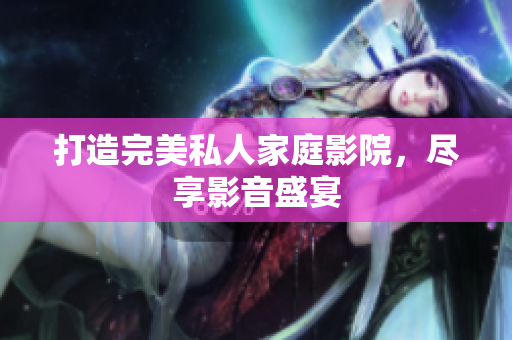 打造完美私人家庭影院，尽享影音盛宴