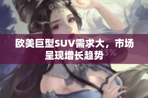 欧美巨型SUV需求大，市场呈现增长趋势