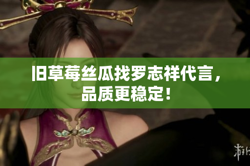 旧草莓丝瓜找罗志祥代言，品质更稳定！
