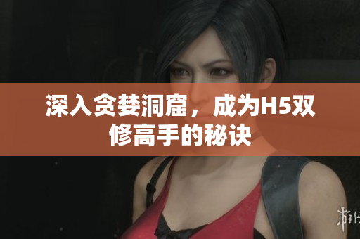 深入贪婪洞窟，成为H5双修高手的秘诀