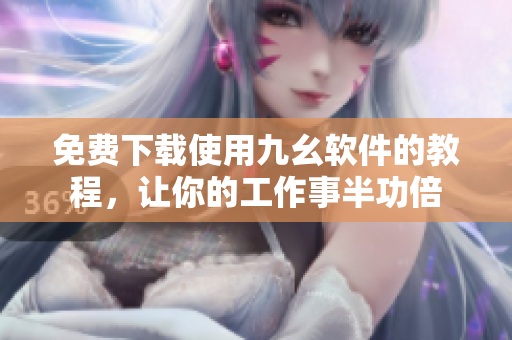免费下载使用九幺软件的教程，让你的工作事半功倍