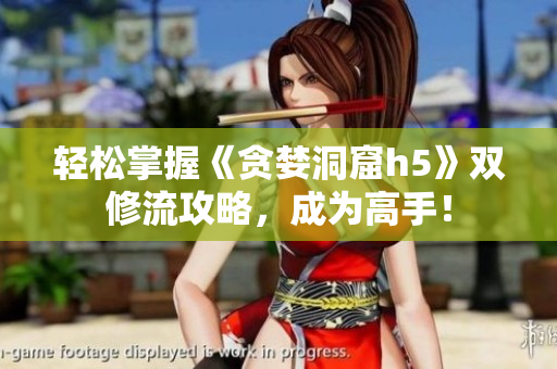 轻松掌握《贪婪洞窟h5》双修流攻略，成为高手！