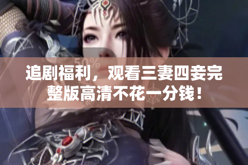 追剧福利，观看三妻四妾完整版高清不花一分钱！