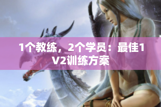 1个教练，2个学员：最佳1V2训练方案