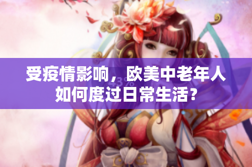 受疫情影响，欧美中老年人如何度过日常生活？