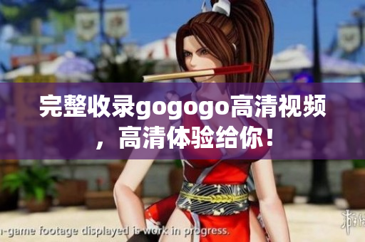 完整收录gogogo高清视频，高清体验给你！