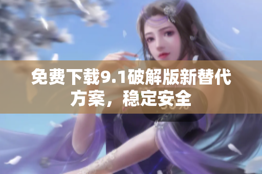 免费下载9.1破解版新替代方案，稳定安全