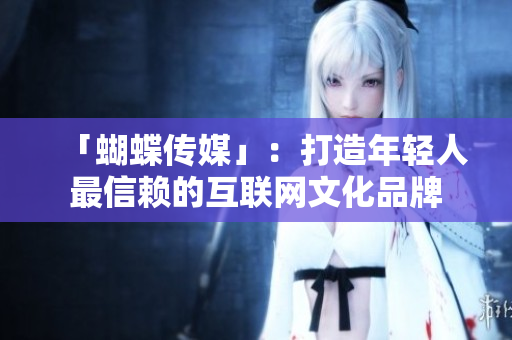 「蝴蝶传媒」：打造年轻人最信赖的互联网文化品牌