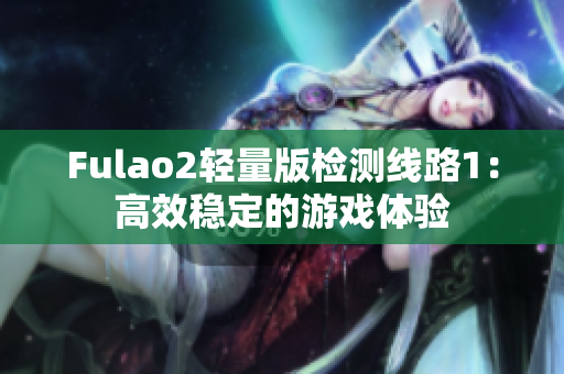 Fulao2轻量版检测线路1：高效稳定的游戏体验