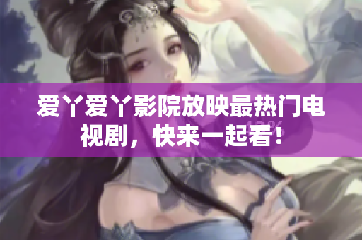 爱丫爱丫影院放映最热门电视剧，快来一起看！