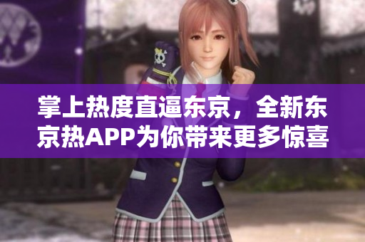 掌上热度直逼东京，全新东京热APP为你带来更多惊喜
