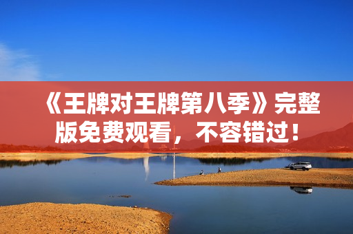 《王牌对王牌第八季》完整版免费观看，不容错过！