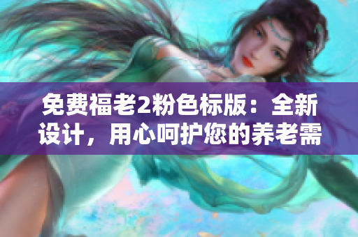免费福老2粉色标版：全新设计，用心呵护您的养老需求