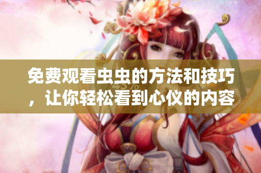 免费观看虫虫的方法和技巧，让你轻松看到心仪的内容