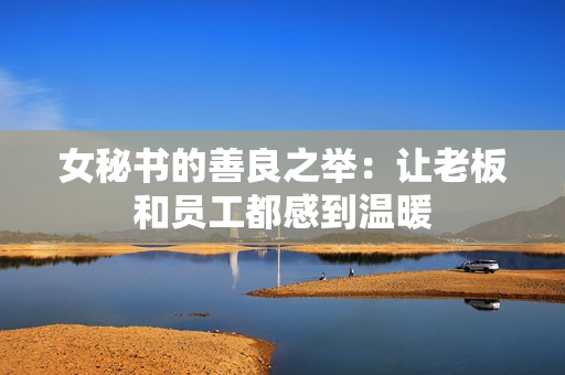 女秘书的善良之举：让老板和员工都感到温暖