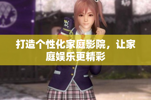 打造个性化家庭影院，让家庭娱乐更精彩