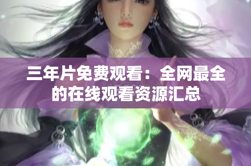三年片免费观看：全网最全的在线观看资源汇总