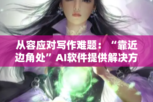 从容应对写作难题：“靠近边角处”AI软件提供解决方案