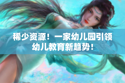 稀少资源！一家幼儿园引领幼儿教育新趋势！