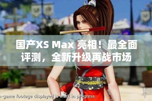 国产XS Max 亮相！最全面评测，全新升级再战市场