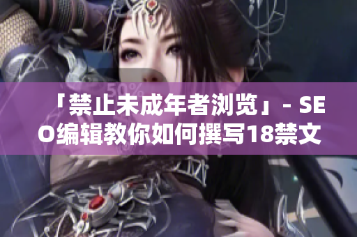 「禁止未成年者浏览」- SEO编辑教你如何撰写18禁文章