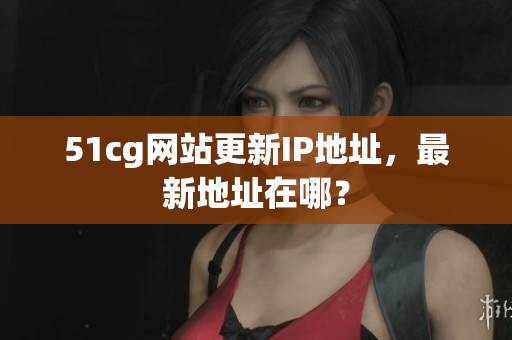 51cg网站更新IP地址，最新地址在哪？