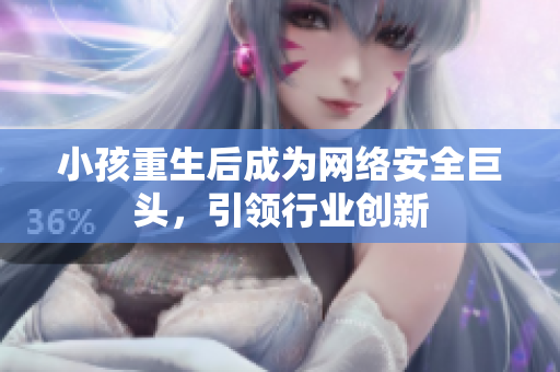 小孩重生后成为网络安全巨头，引领行业创新