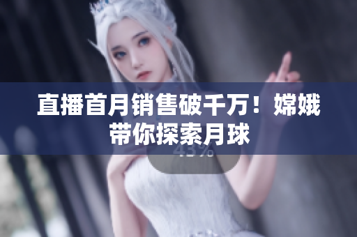直播首月销售破千万！嫦娥带你探索月球