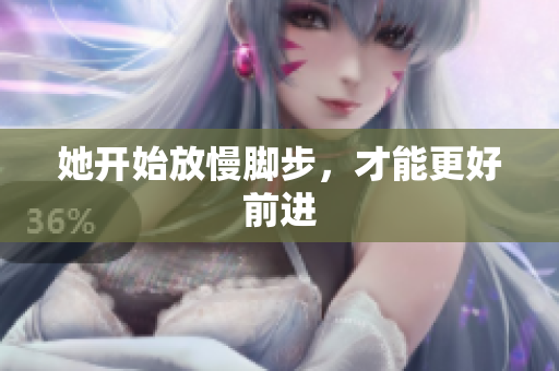 她开始放慢脚步，才能更好前进