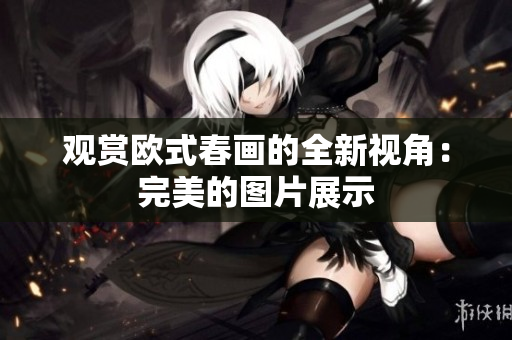 观赏欧式春画的全新视角：完美的图片展示
