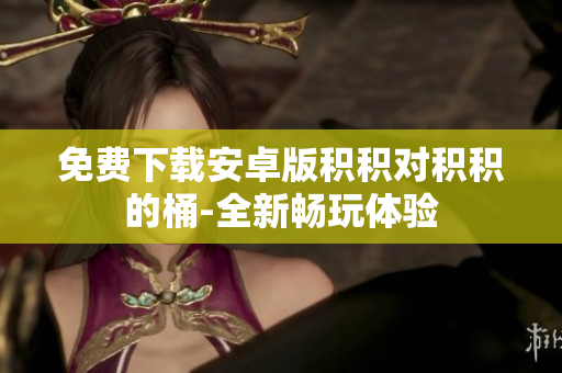 免费下载安卓版积积对积积的桶-全新畅玩体验