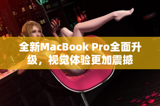 全新MacBook Pro全面升级，视觉体验更加震撼