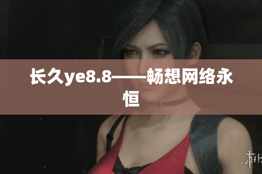长久ye8.8——畅想网络永恒