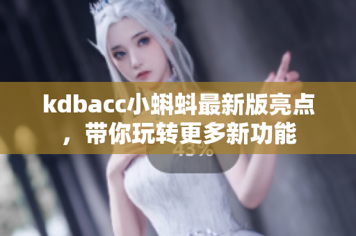 kdbacc小蝌蚪最新版亮点，带你玩转更多新功能