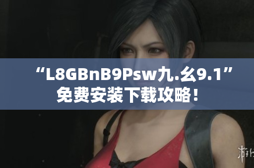 “L8GBnB9Psw九.幺9.1”免费安装下载攻略！