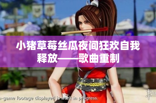 小猪草莓丝瓜夜间狂欢自我释放——歌曲重制