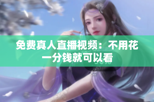 免费真人直播视频：不用花一分钱就可以看