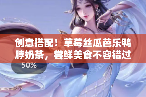 创意搭配！草莓丝瓜芭乐鸭脖奶茶，尝鲜美食不容错过