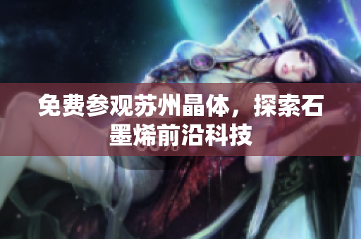 免费参观苏州晶体，探索石墨烯前沿科技