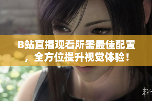 B站直播观看所需最佳配置，全方位提升视觉体验！