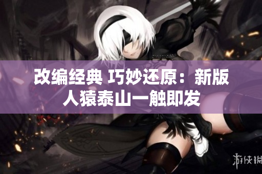 改编经典 巧妙还原：新版人猿泰山一触即发