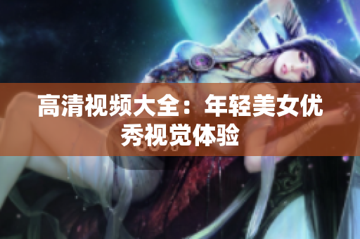 高清视频大全：年轻美女优秀视觉体验