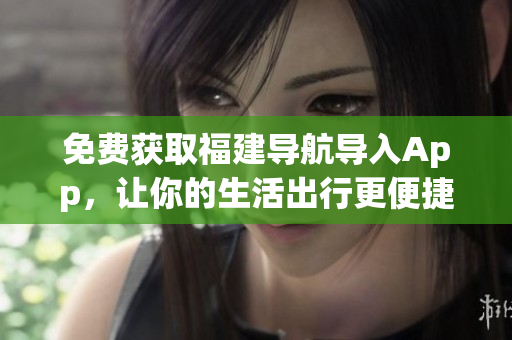 免费获取福建导航导入App，让你的生活出行更便捷